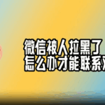 微信被人拉黑了怎么办才能联系对方？一文教你“破局”沟通！